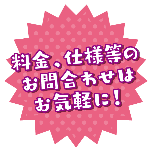 料金、仕様等のお問い合わせはお気軽に！